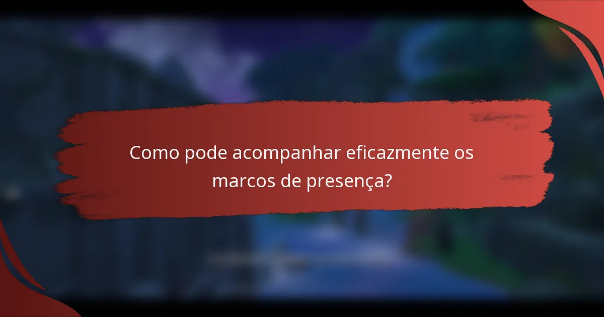 Como pode acompanhar eficazmente os marcos de presença?