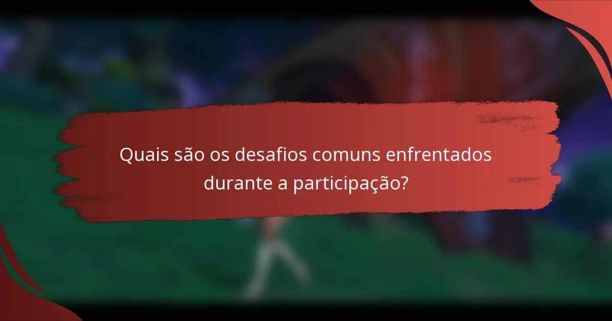 Quais são os desafios comuns enfrentados durante a participação?